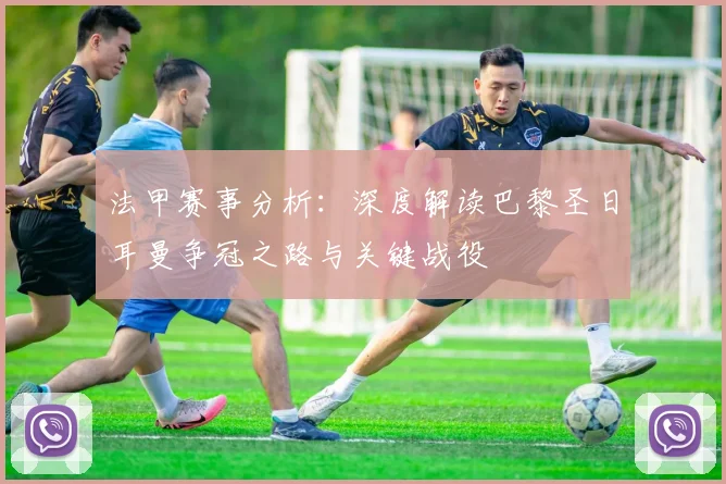 法甲赛事分析：深度解读巴黎圣日耳曼争冠之路与关键战役