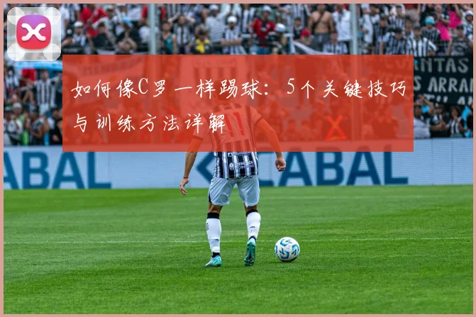 如何像C罗一样踢球：5个关键技巧与训练方法详解