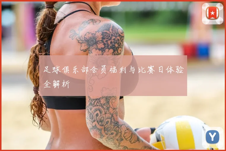 足球俱乐部会员福利与比赛日体验全解析