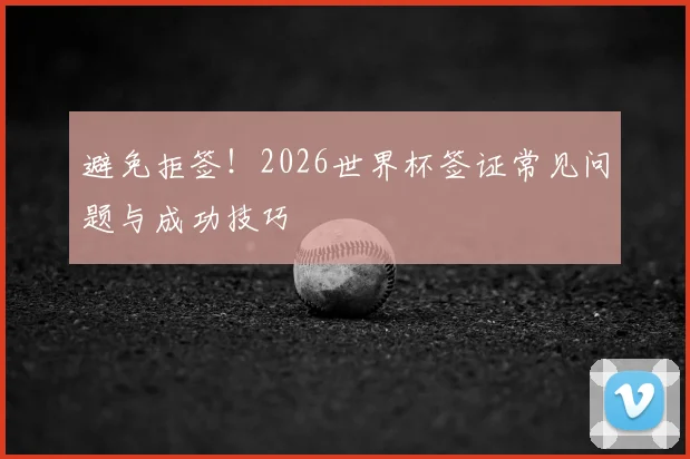 避免拒签!2026世界杯签证常见问题与成功技巧