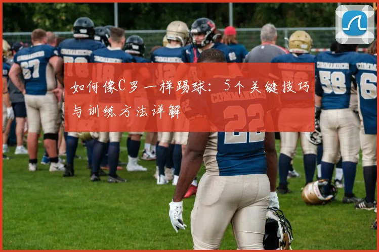 如何像C罗一样踢球:5个关键技巧与训练方法详解