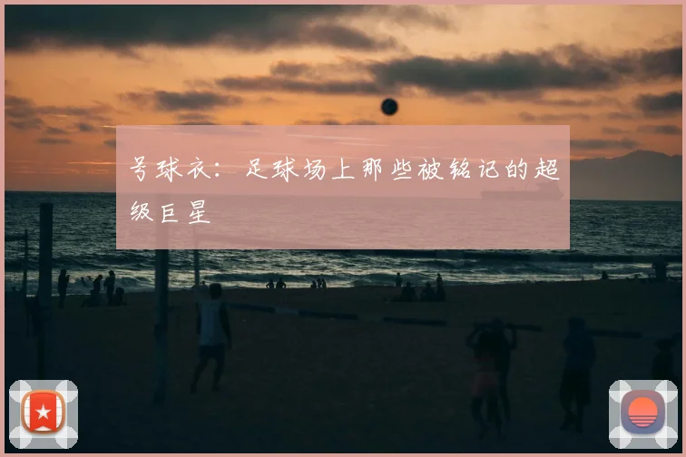号球衣：足球场上那些被铭记的超级巨星