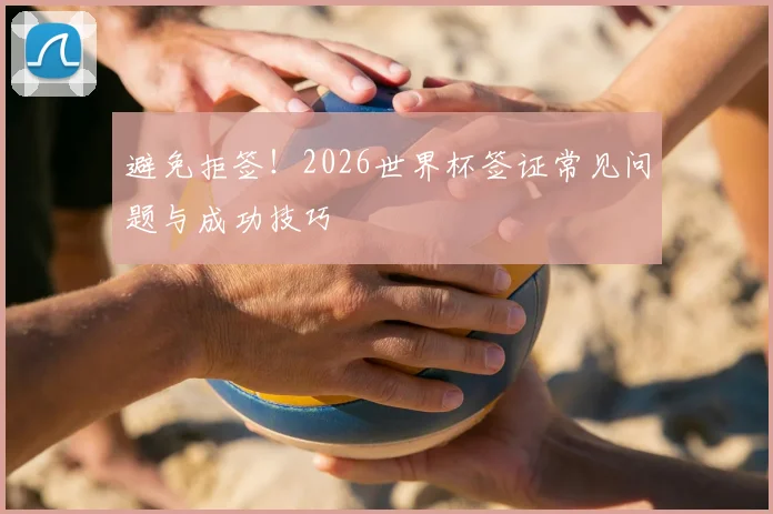 避免拒签！2026世界杯签证常见问题与成功技巧