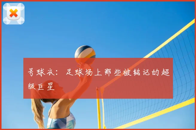 号球衣：足球场上那些被铭记的超级巨星