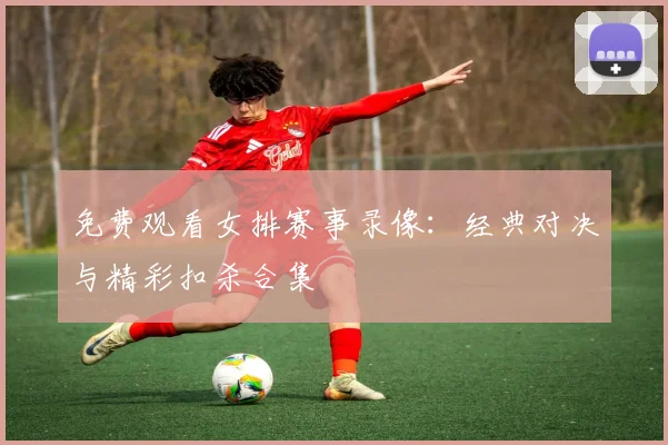 免费观看女排赛事录像：经典对决与精彩扣杀合集