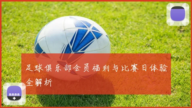 足球俱乐部会员福利与比赛日体验全解析