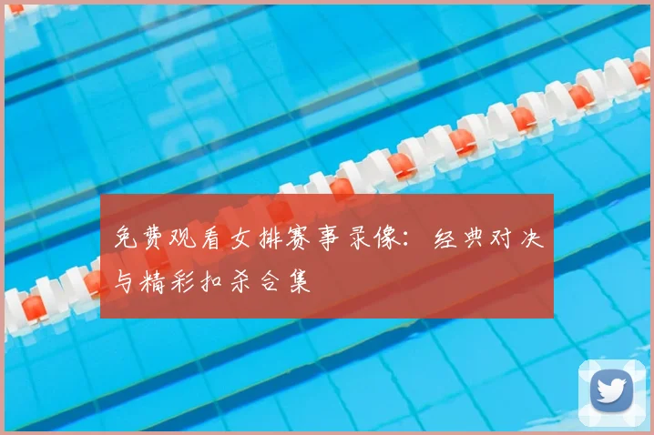 免费观看女排赛事录像：经典对决与精彩扣杀合集